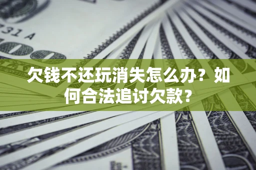 武汉欠钱不还玩消失怎么办？如何合法追讨欠款？