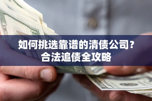 武汉如何挑选靠谱的清债公司?合法追债全攻略 武汉如何挑选靠谱的清债公司?合法追债全攻略