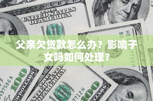 武汉父亲欠贷款怎么办？影响子女吗如何处理？