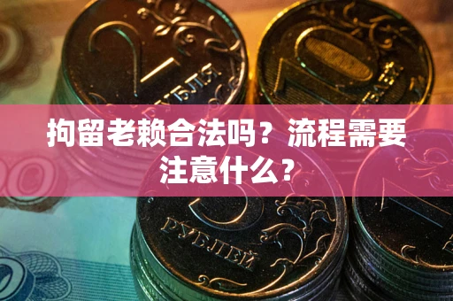 武汉拘留老赖合法吗？流程需要注意什么？