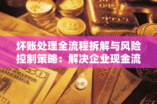 武汉坏账处理全流程拆解与风险控制策略：解决企业现金流顽疾的实战指南