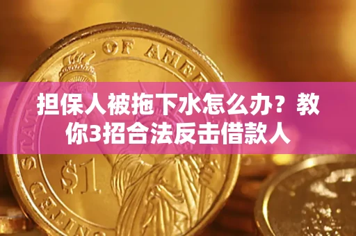 武汉担保人被拖下水怎么办？教你3招合法反击借款人