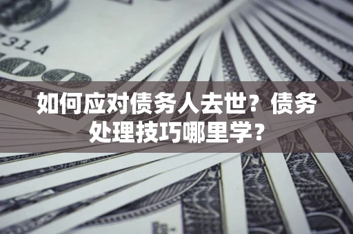 武汉如何应对债务人去世？债务处理技巧哪里学？