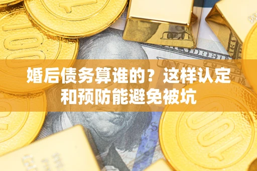 武汉婚后债务算谁的？这样认定和预防能避免被坑