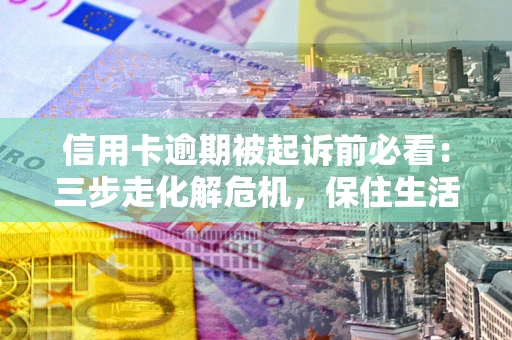 武汉信用卡逾期被起诉前必看：三步走化解危机，保住生活尊严