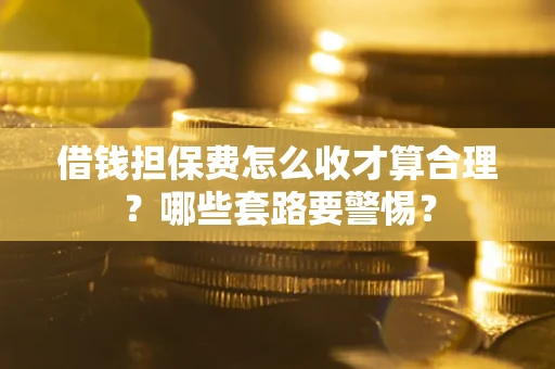 武汉借钱担保费怎么收才算合理？哪些套路要警惕？