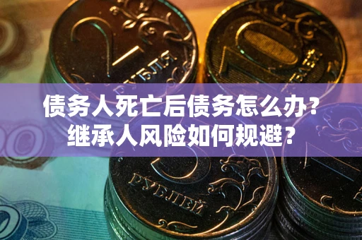 武汉债务人死亡后债务怎么办？继承人风险如何规避？