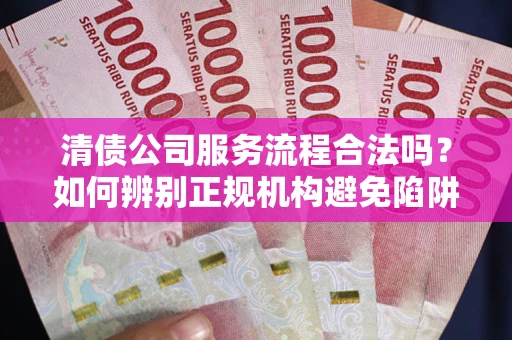 武汉清债公司服务流程合法吗？如何辨别正规机构避免陷阱？