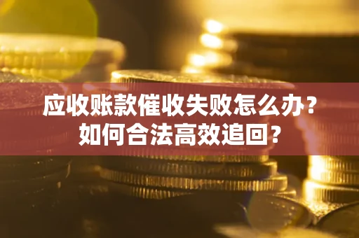 武汉应收账款催收失败怎么办？如何合法高效追回？