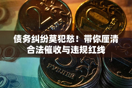 武汉债务纠纷莫犯愁！带你厘清合法催收与违规红线