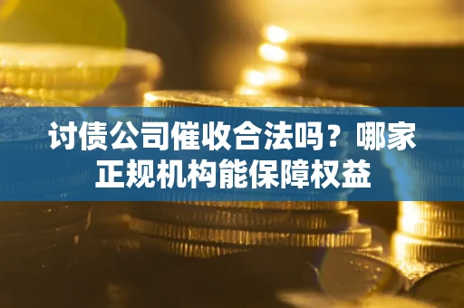 武汉讨债公司催收合法吗？哪家正规机构能保障权益