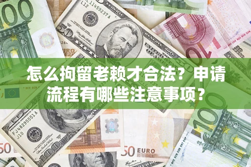 武汉怎么拘留老赖才合法？申请流程有哪些注意事项？