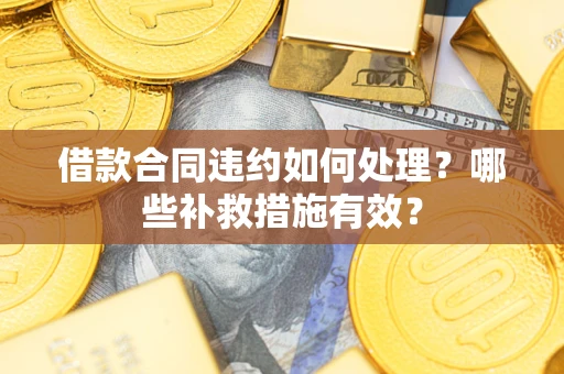 武汉借款合同违约如何处理？哪些补救措施有效？
