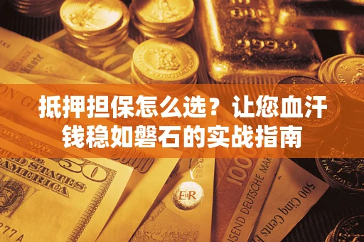 武汉抵押担保怎么选？让您血汗钱稳如磐石的实战指南