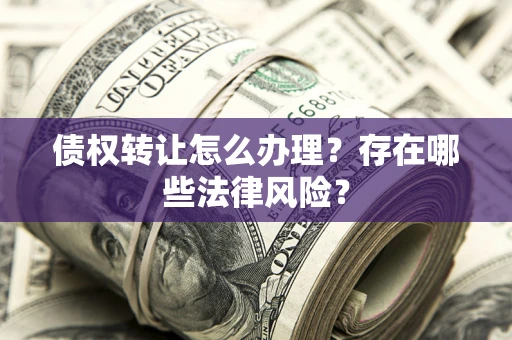 武汉债权转让怎么办理？存在哪些法律风险？