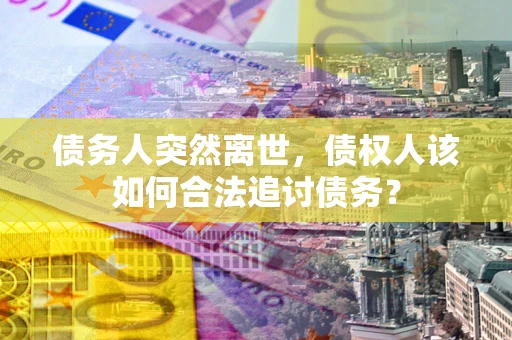 武汉债务人突然离世，债权人该如何合法追讨债务？