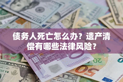 武汉债务人死亡怎么办？遗产清偿有哪些法律风险？