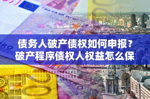 武汉债务人破产债权如何申报？破产程序债权人权益怎么保障？