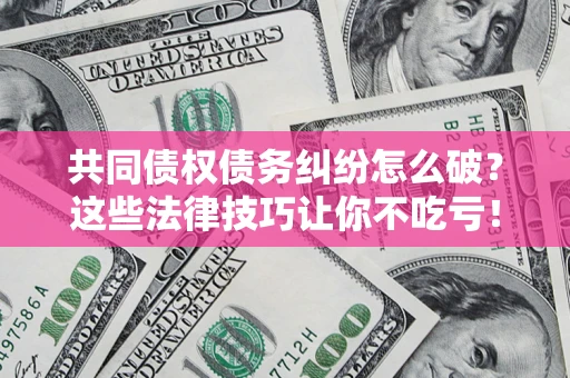 武汉共同债权债务纠纷怎么破？这些法律技巧让你不吃亏！