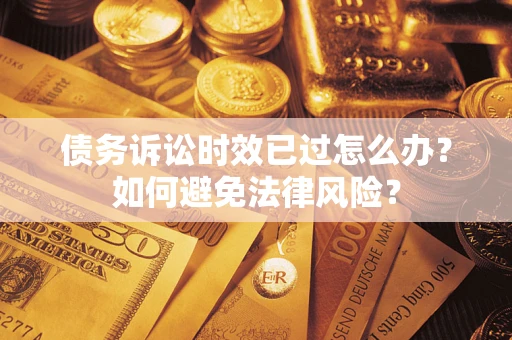 武汉债务诉讼时效已过怎么办？如何避免法律风险？