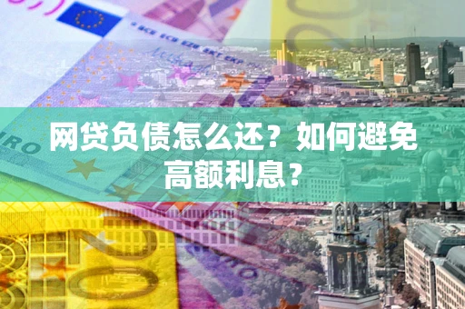武汉网贷负债怎么还？如何避免高额利息？