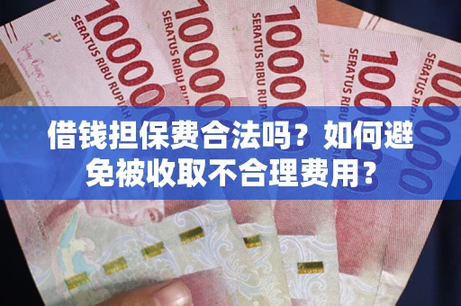 武汉借钱担保费合法吗？如何避免被收取不合理费用？