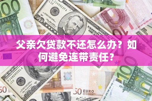 武汉父亲欠贷款不还怎么办？如何避免连带责任？
