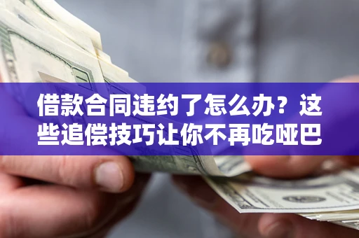 武汉借款合同违约了怎么办？这些追偿技巧让你不再吃哑巴亏