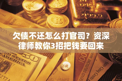 武汉欠债不还怎么打官司？资深律师教你3招把钱要回来