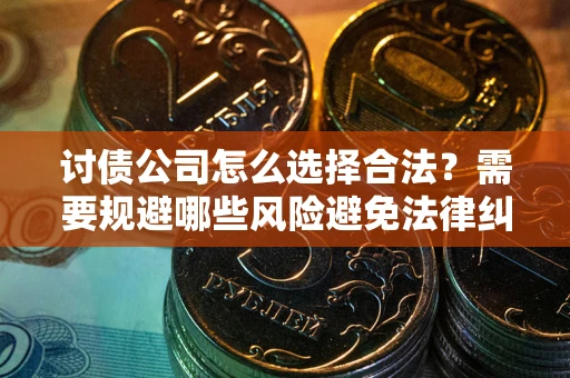 武汉讨债公司怎么选择合法？需要规避哪些风险避免法律纠纷？