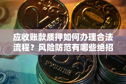 武汉应收账款质押如何办理合法流程？风险防范有哪些绝招？