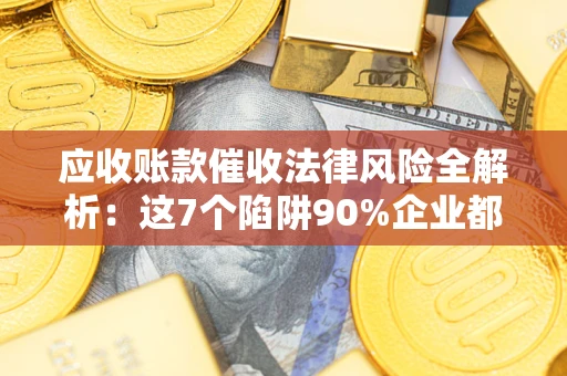 武汉应收账款催收法律风险全解析：这7个陷阱90%企业都踩过（含合规应对指南）
