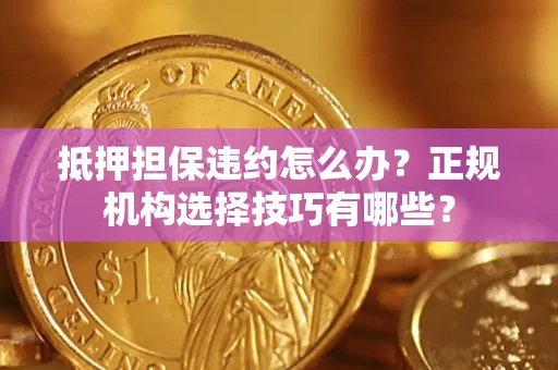 武汉抵押担保违约怎么办？正规机构选择技巧有哪些？