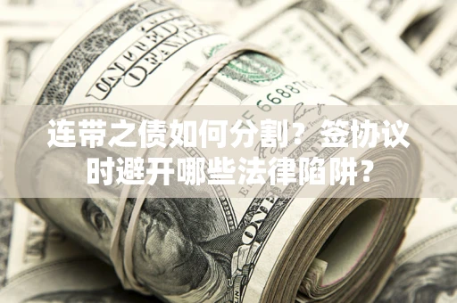 武汉连带之债如何分割？签协议时避开哪些法律陷阱？