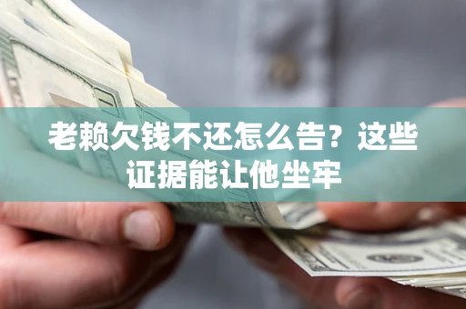 武汉老赖欠钱不还怎么告？这些证据能让他坐牢