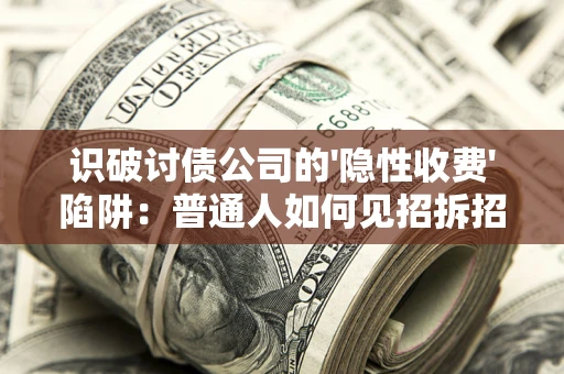 武汉识破讨债公司的'隐性收费'陷阱：普通人如何见招拆招？