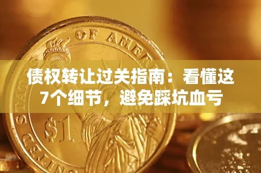 武汉债权转让过关指南：看懂这7个细节，避免踩坑血亏