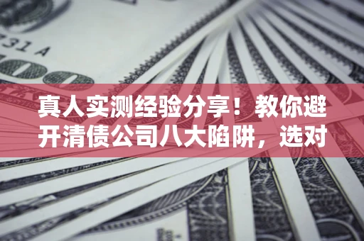 武汉真人实测经验分享！教你避开清债公司八大陷阱，选对机构少走十年弯路