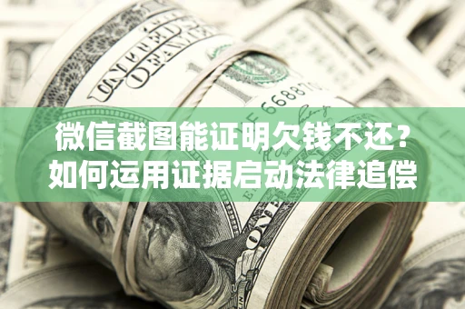 武汉微信截图能证明欠钱不还？如何运用证据启动法律追偿程序？