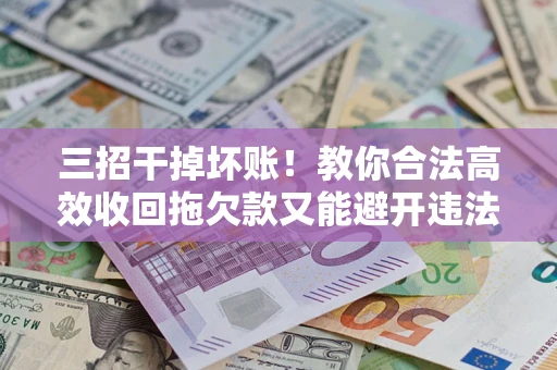 武汉三招干掉坏账！教你合法高效收回拖欠款又能避开违法雷区
