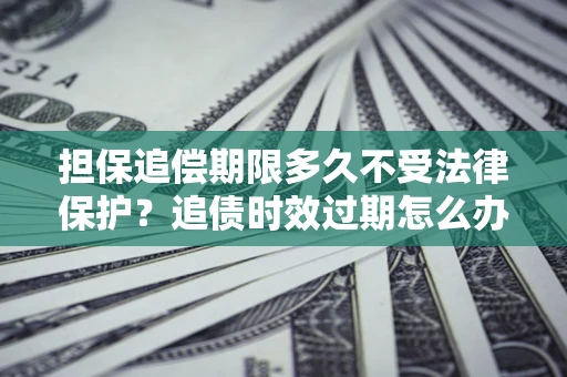 武汉担保追偿期限多久不受法律保护？追债时效过期怎么办？