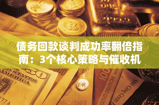 武汉债务回款谈判成功率翻倍指南：3个核心策略与催收机构避坑法则