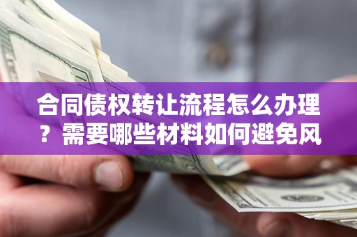 武汉合同债权转让流程怎么办理？需要哪些材料如何避免风险？