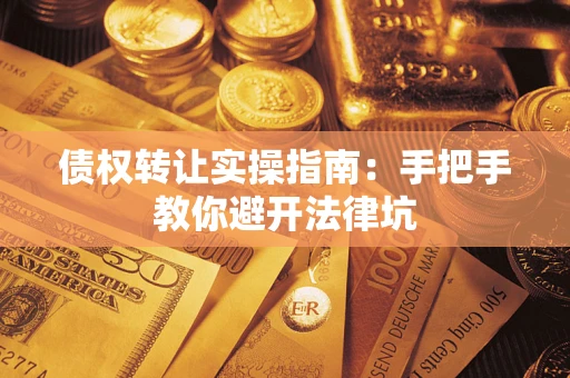 武汉债权转让实操指南：手把手教你避开法律坑