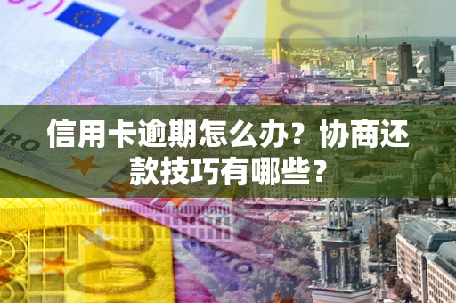武汉信用卡逾期怎么办？协商还款技巧有哪些？
