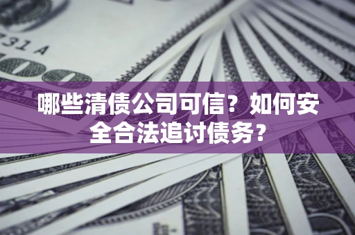 武汉哪些清债公司可信？如何安全合法追讨债务？