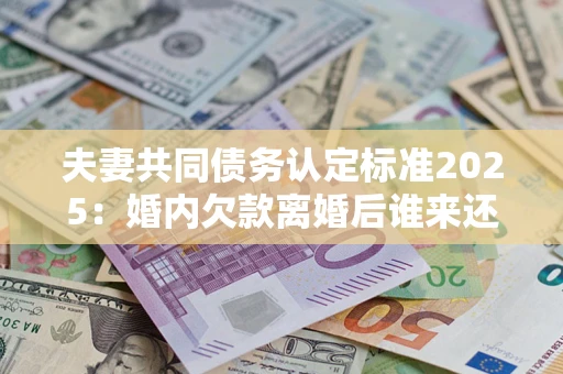 武汉夫妻共同债务认定标准2025:婚内欠款离婚后谁来还? 武汉夫妻共同债务认定标准2025:婚内欠款离婚后谁来还?