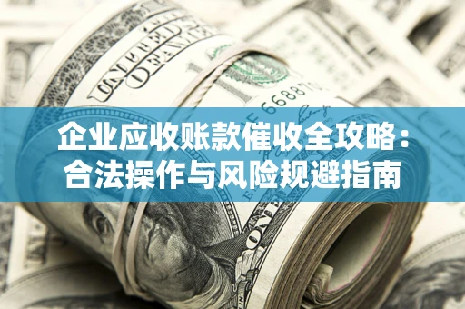 武汉企业应收账款催收全攻略：合法操作与风险规避指南