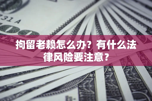武汉拘留老赖怎么办？有什么法律风险要注意？
