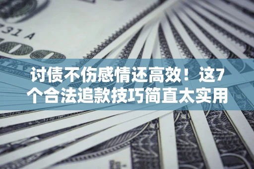 武汉讨债不伤感情还高效！这7个合法追款技巧简直太实用